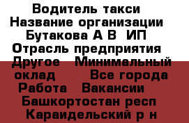 Водитель такси › Название организации ­ Бутакова А.В, ИП › Отрасль предприятия ­ Другое › Минимальный оклад ­ 1 - Все города Работа » Вакансии   . Башкортостан респ.,Караидельский р-н